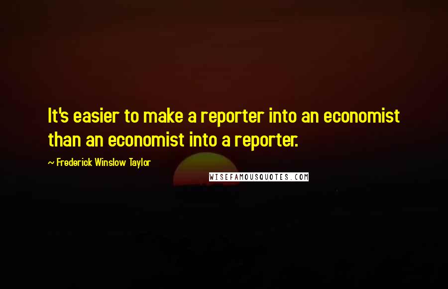 Frederick Winslow Taylor Quotes: It's easier to make a reporter into an economist than an economist into a reporter.