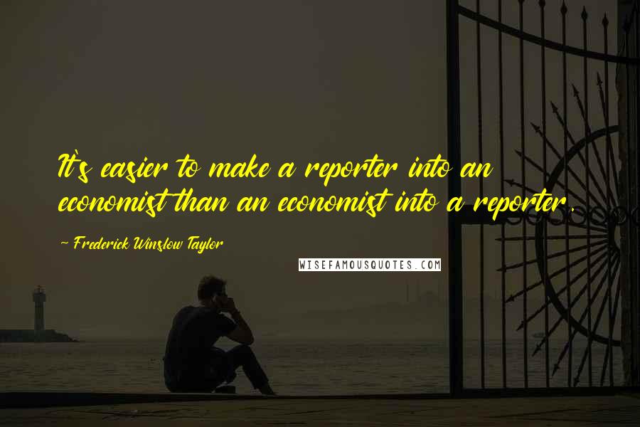 Frederick Winslow Taylor Quotes: It's easier to make a reporter into an economist than an economist into a reporter.