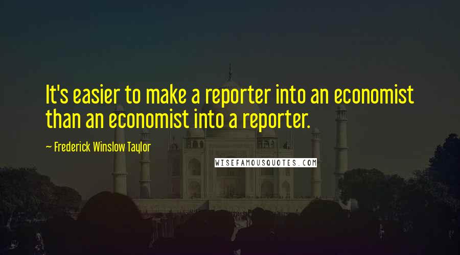 Frederick Winslow Taylor Quotes: It's easier to make a reporter into an economist than an economist into a reporter.