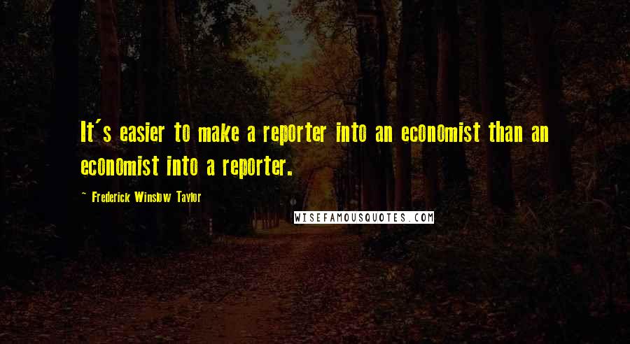 Frederick Winslow Taylor Quotes: It's easier to make a reporter into an economist than an economist into a reporter.