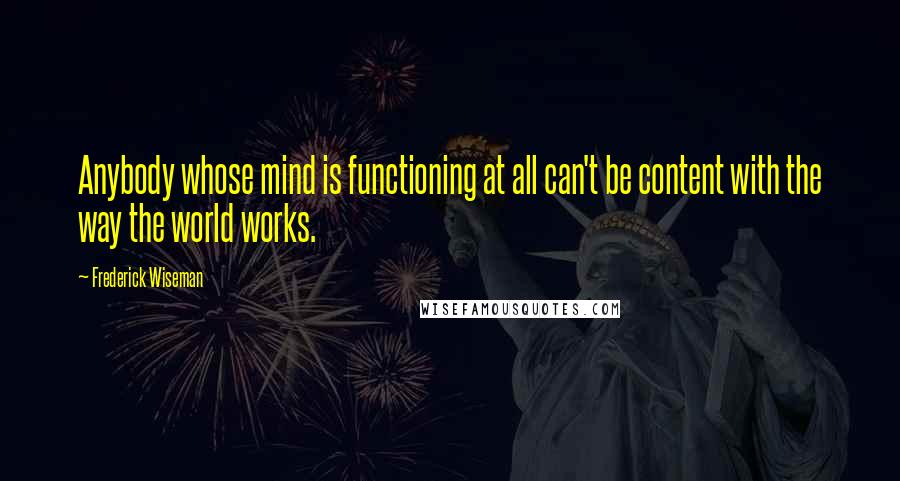 Frederick Wiseman Quotes: Anybody whose mind is functioning at all can't be content with the way the world works.
