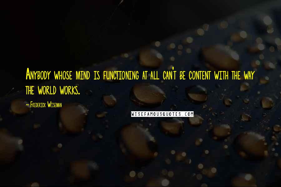 Frederick Wiseman Quotes: Anybody whose mind is functioning at all can't be content with the way the world works.