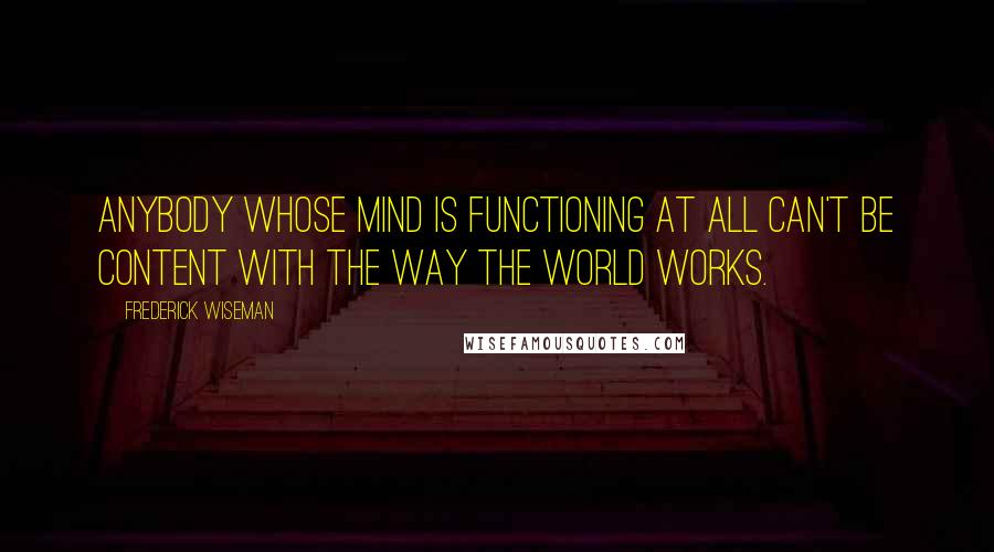 Frederick Wiseman Quotes: Anybody whose mind is functioning at all can't be content with the way the world works.