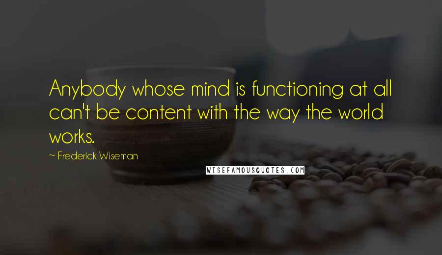 Frederick Wiseman Quotes: Anybody whose mind is functioning at all can't be content with the way the world works.