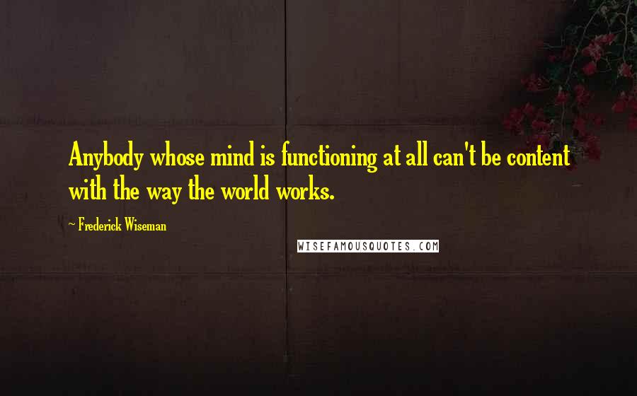 Frederick Wiseman Quotes: Anybody whose mind is functioning at all can't be content with the way the world works.