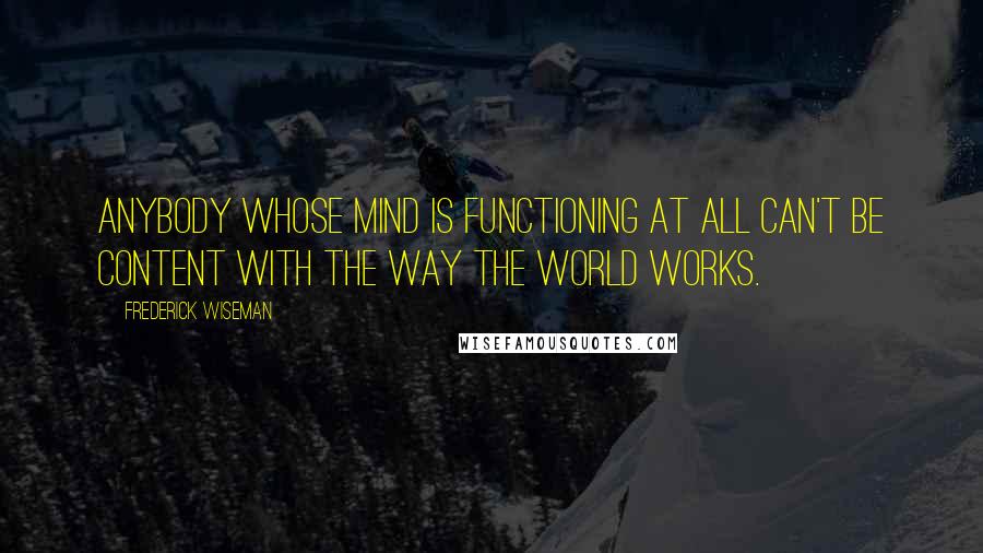 Frederick Wiseman Quotes: Anybody whose mind is functioning at all can't be content with the way the world works.