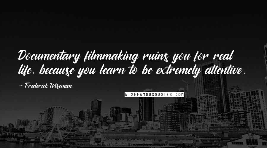 Frederick Wiseman Quotes: Documentary filmmaking ruins you for real life, because you learn to be extremely attentive.