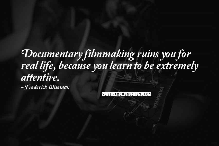 Frederick Wiseman Quotes: Documentary filmmaking ruins you for real life, because you learn to be extremely attentive.