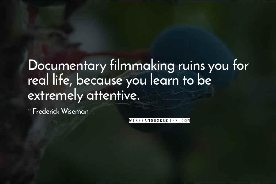 Frederick Wiseman Quotes: Documentary filmmaking ruins you for real life, because you learn to be extremely attentive.