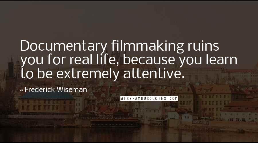 Frederick Wiseman Quotes: Documentary filmmaking ruins you for real life, because you learn to be extremely attentive.