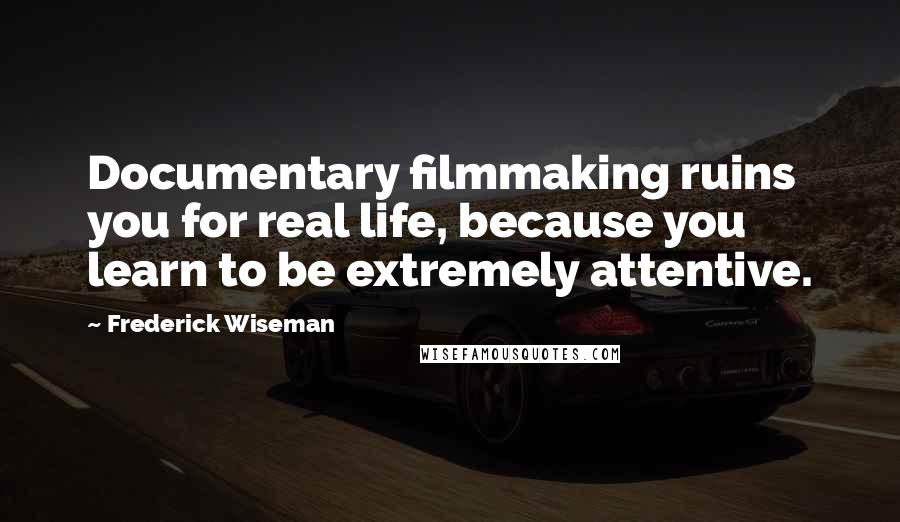 Frederick Wiseman Quotes: Documentary filmmaking ruins you for real life, because you learn to be extremely attentive.