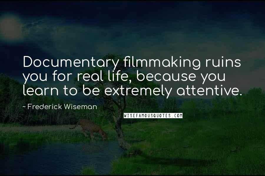Frederick Wiseman Quotes: Documentary filmmaking ruins you for real life, because you learn to be extremely attentive.