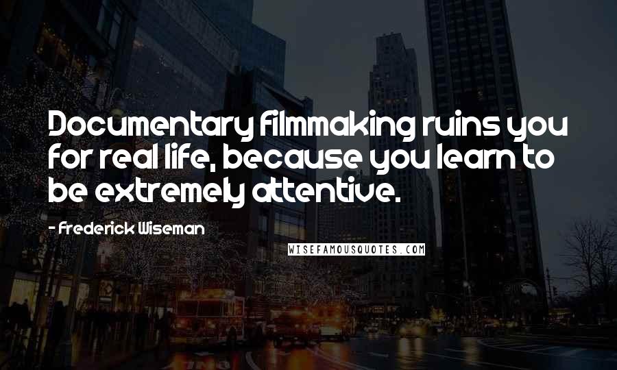 Frederick Wiseman Quotes: Documentary filmmaking ruins you for real life, because you learn to be extremely attentive.
