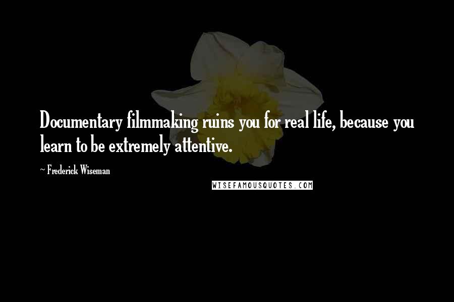 Frederick Wiseman Quotes: Documentary filmmaking ruins you for real life, because you learn to be extremely attentive.