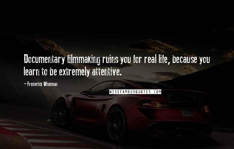 Frederick Wiseman Quotes: Documentary filmmaking ruins you for real life, because you learn to be extremely attentive.