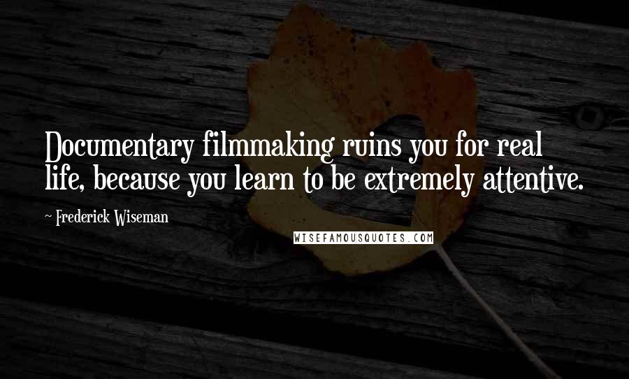 Frederick Wiseman Quotes: Documentary filmmaking ruins you for real life, because you learn to be extremely attentive.