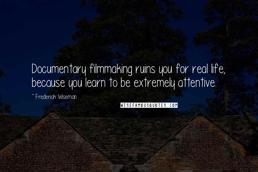 Frederick Wiseman Quotes: Documentary filmmaking ruins you for real life, because you learn to be extremely attentive.
