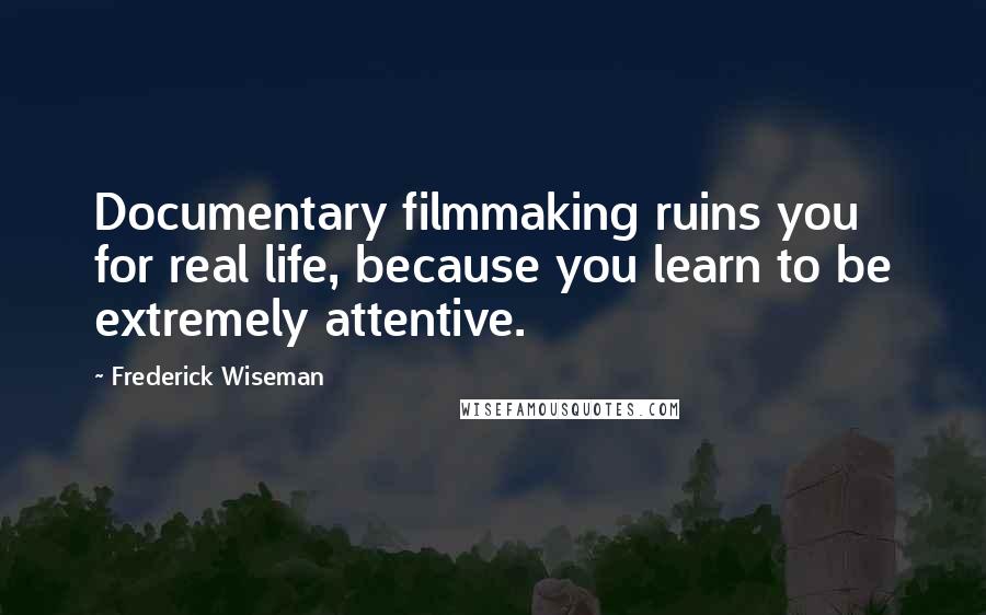 Frederick Wiseman Quotes: Documentary filmmaking ruins you for real life, because you learn to be extremely attentive.