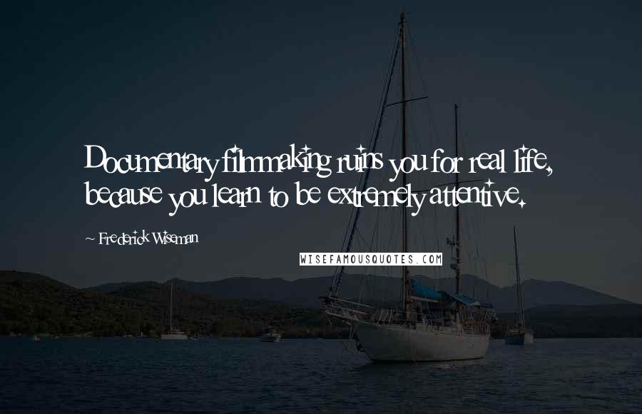 Frederick Wiseman Quotes: Documentary filmmaking ruins you for real life, because you learn to be extremely attentive.