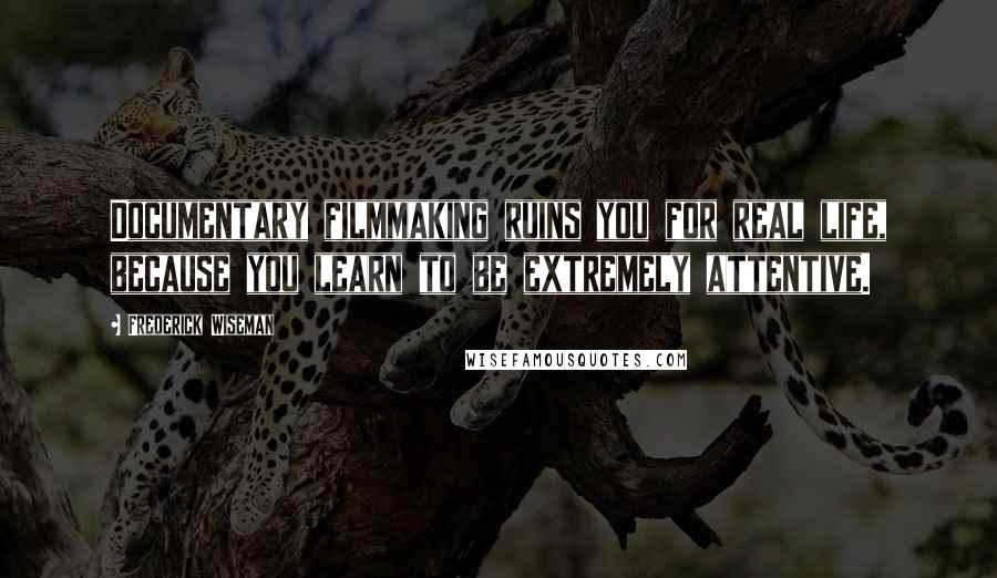 Frederick Wiseman Quotes: Documentary filmmaking ruins you for real life, because you learn to be extremely attentive.