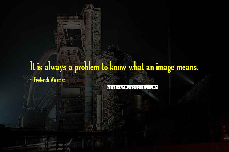 Frederick Wiseman Quotes: It is always a problem to know what an image means.