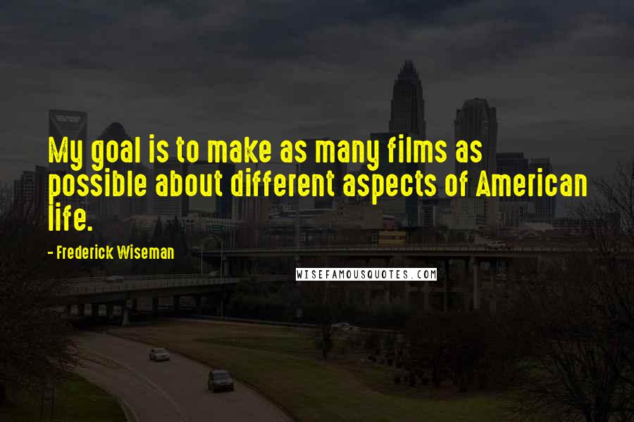 Frederick Wiseman Quotes: My goal is to make as many films as possible about different aspects of American life.