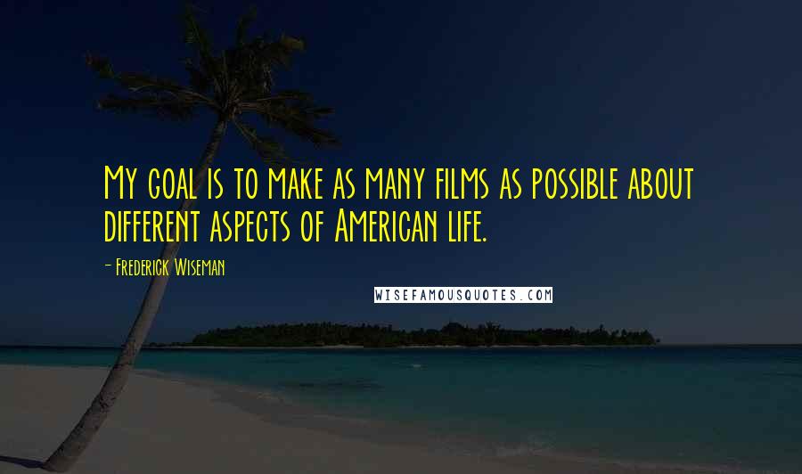 Frederick Wiseman Quotes: My goal is to make as many films as possible about different aspects of American life.