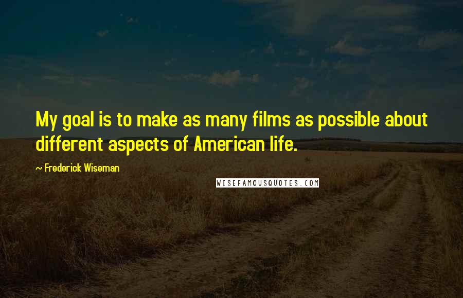 Frederick Wiseman Quotes: My goal is to make as many films as possible about different aspects of American life.