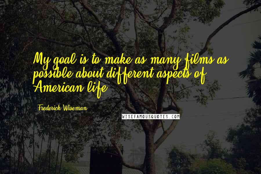 Frederick Wiseman Quotes: My goal is to make as many films as possible about different aspects of American life.