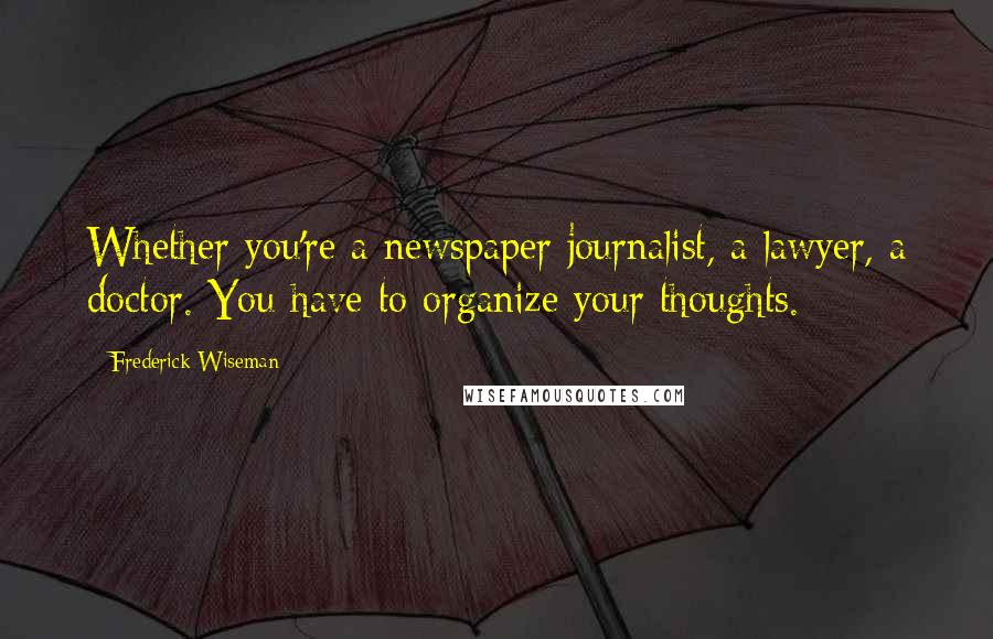 Frederick Wiseman Quotes: Whether you're a newspaper journalist, a lawyer, a doctor. You have to organize your thoughts.