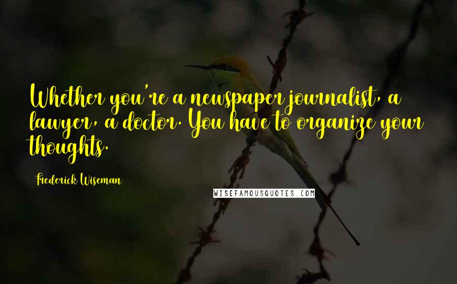 Frederick Wiseman Quotes: Whether you're a newspaper journalist, a lawyer, a doctor. You have to organize your thoughts.