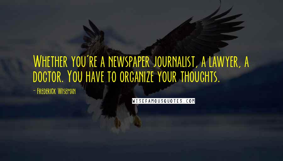 Frederick Wiseman Quotes: Whether you're a newspaper journalist, a lawyer, a doctor. You have to organize your thoughts.