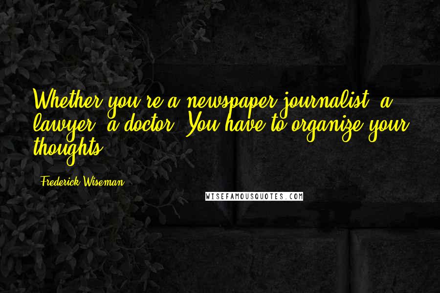 Frederick Wiseman Quotes: Whether you're a newspaper journalist, a lawyer, a doctor. You have to organize your thoughts.