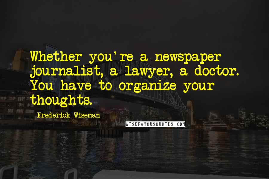 Frederick Wiseman Quotes: Whether you're a newspaper journalist, a lawyer, a doctor. You have to organize your thoughts.
