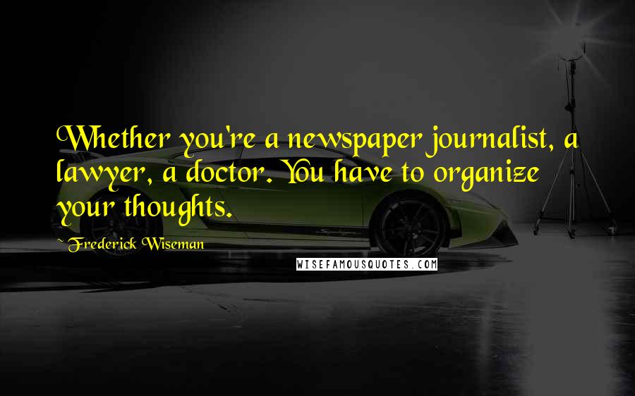 Frederick Wiseman Quotes: Whether you're a newspaper journalist, a lawyer, a doctor. You have to organize your thoughts.