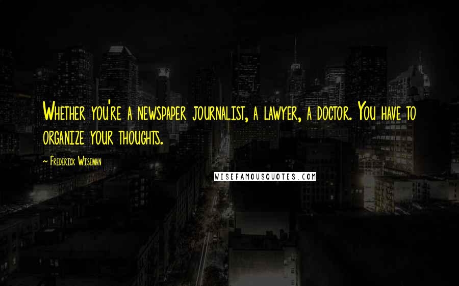 Frederick Wiseman Quotes: Whether you're a newspaper journalist, a lawyer, a doctor. You have to organize your thoughts.