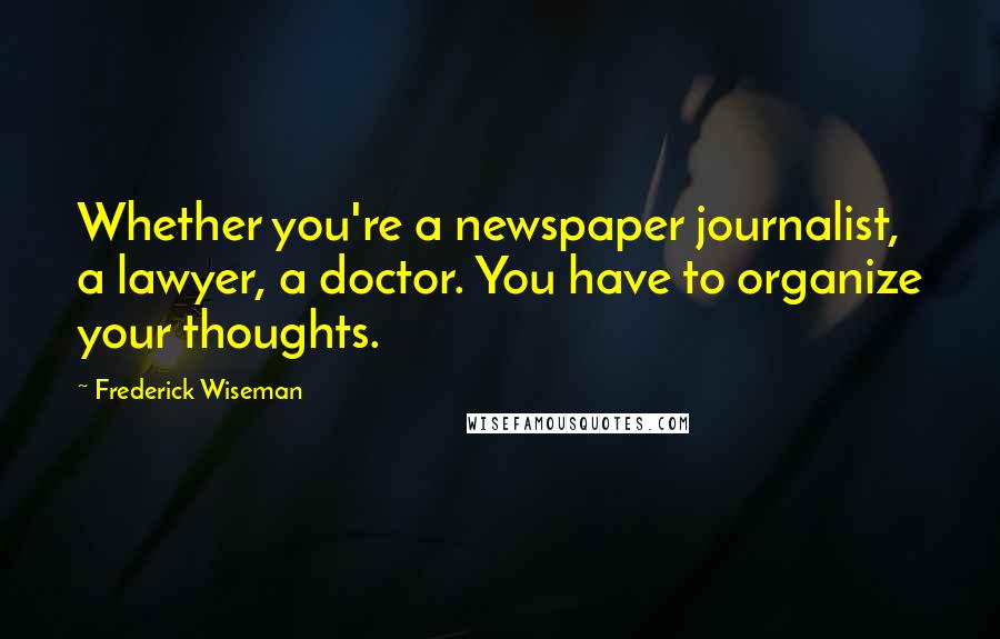 Frederick Wiseman Quotes: Whether you're a newspaper journalist, a lawyer, a doctor. You have to organize your thoughts.