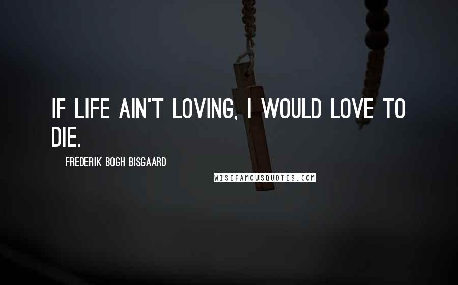 Frederik Bogh Bisgaard Quotes: If life ain't loving, I would love to die.