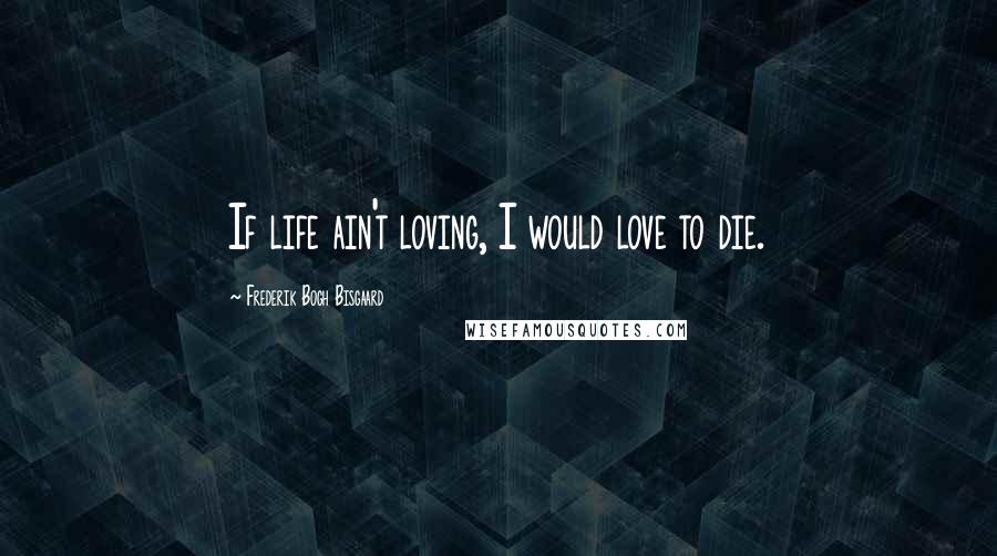 Frederik Bogh Bisgaard Quotes: If life ain't loving, I would love to die.