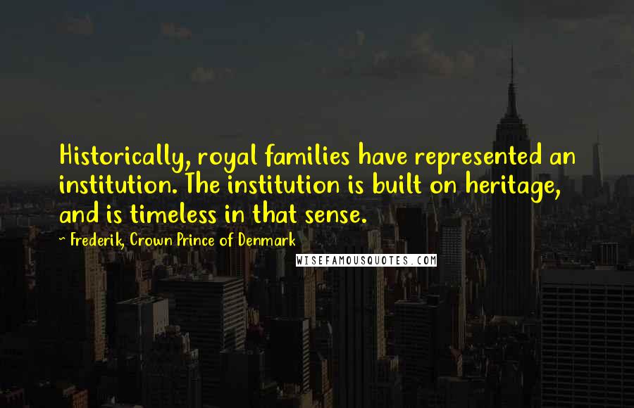 Frederik, Crown Prince Of Denmark Quotes: Historically, royal families have represented an institution. The institution is built on heritage, and is timeless in that sense.