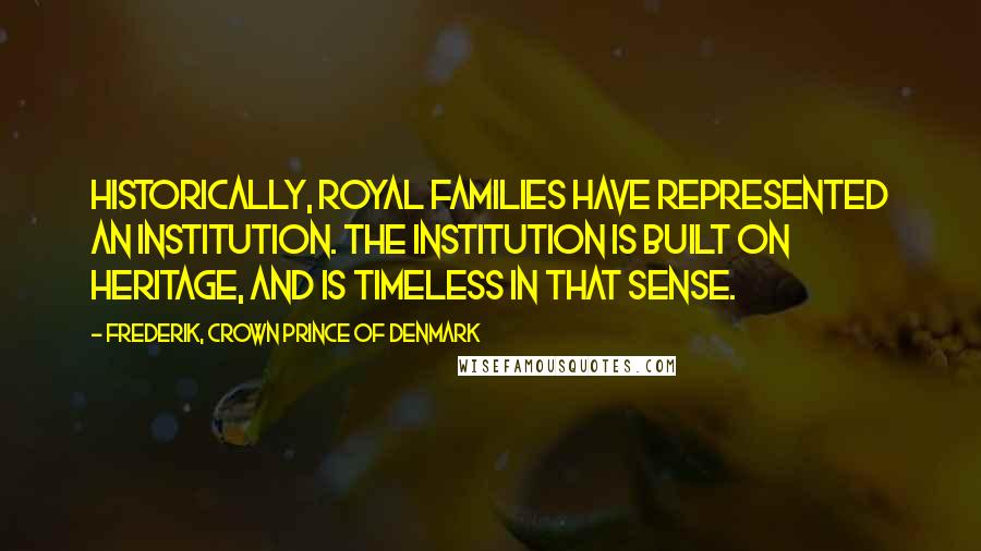 Frederik, Crown Prince Of Denmark Quotes: Historically, royal families have represented an institution. The institution is built on heritage, and is timeless in that sense.