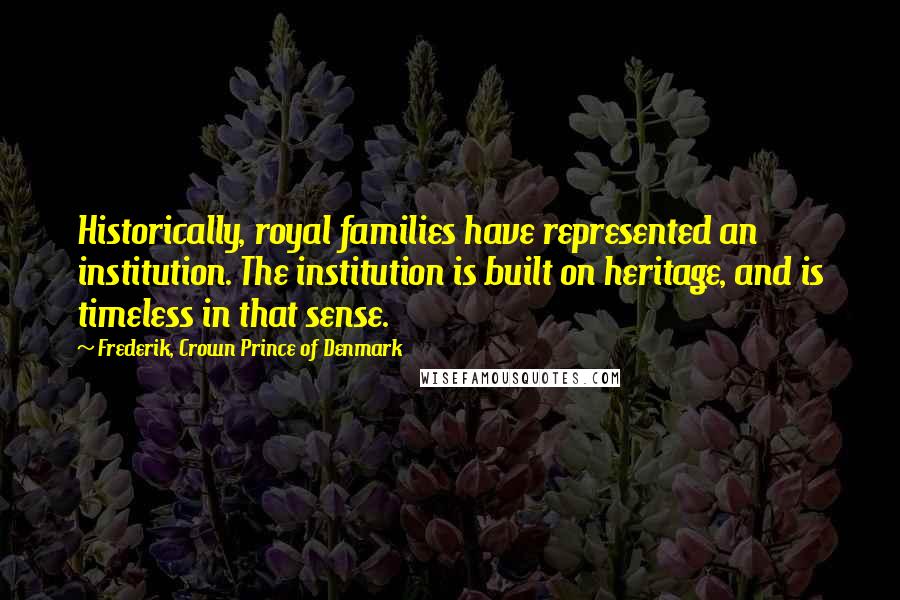 Frederik, Crown Prince Of Denmark Quotes: Historically, royal families have represented an institution. The institution is built on heritage, and is timeless in that sense.