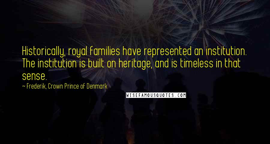 Frederik, Crown Prince Of Denmark Quotes: Historically, royal families have represented an institution. The institution is built on heritage, and is timeless in that sense.