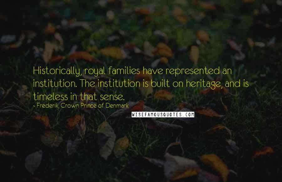 Frederik, Crown Prince Of Denmark Quotes: Historically, royal families have represented an institution. The institution is built on heritage, and is timeless in that sense.