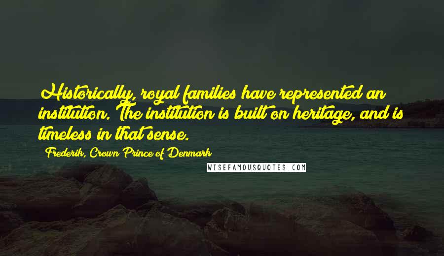 Frederik, Crown Prince Of Denmark Quotes: Historically, royal families have represented an institution. The institution is built on heritage, and is timeless in that sense.