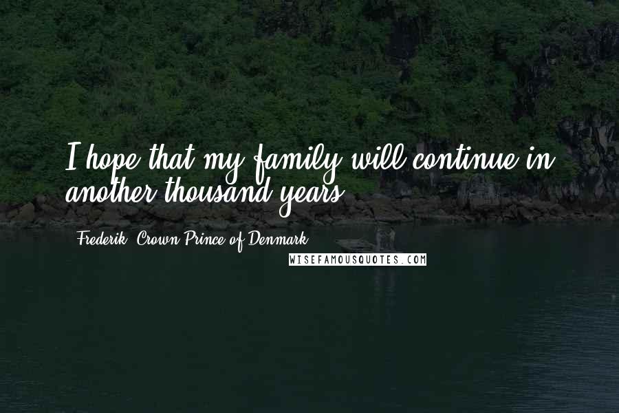 Frederik, Crown Prince Of Denmark Quotes: I hope that my family will continue in another thousand years.