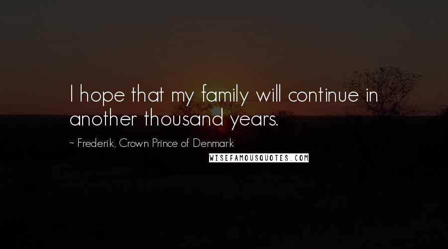 Frederik, Crown Prince Of Denmark Quotes: I hope that my family will continue in another thousand years.