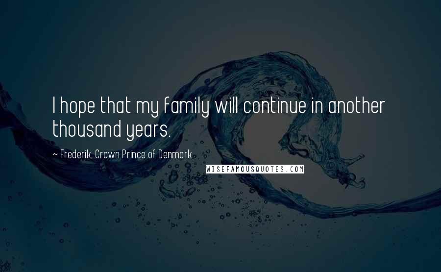 Frederik, Crown Prince Of Denmark Quotes: I hope that my family will continue in another thousand years.