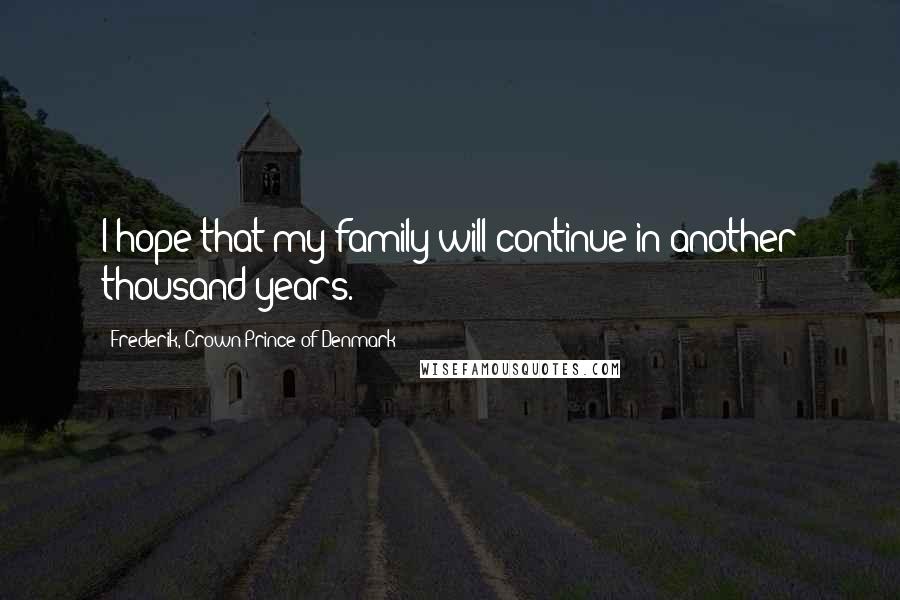 Frederik, Crown Prince Of Denmark Quotes: I hope that my family will continue in another thousand years.