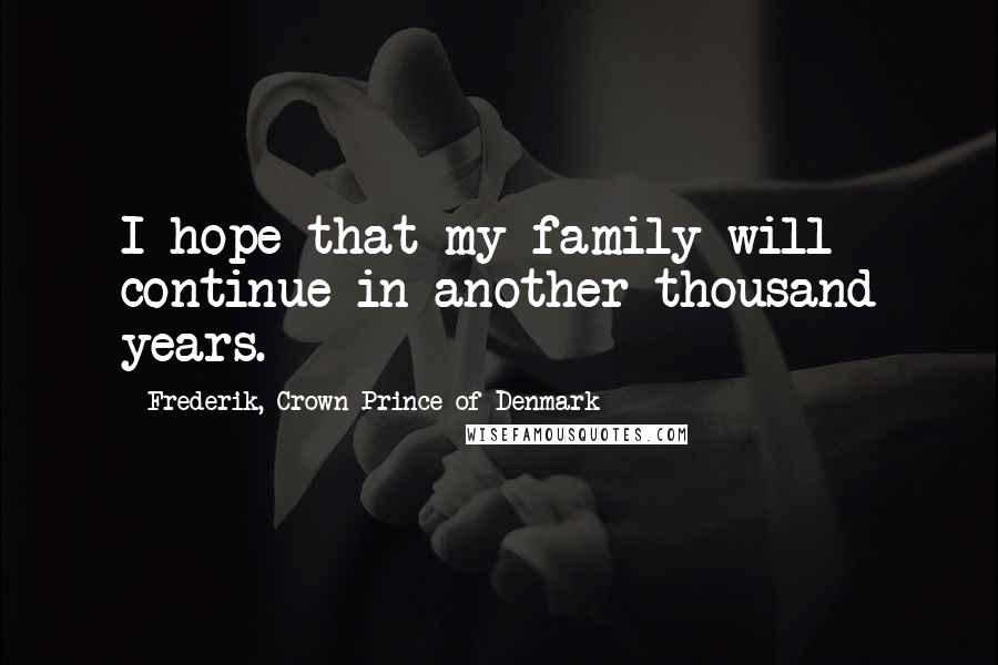 Frederik, Crown Prince Of Denmark Quotes: I hope that my family will continue in another thousand years.